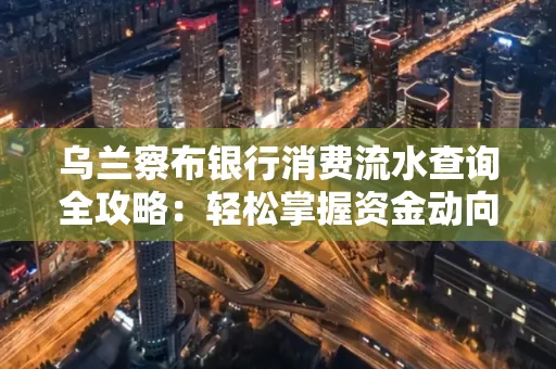 乌兰察布银行消费流水查询全攻略:轻松掌握资金动向,避开三大常见陷阱