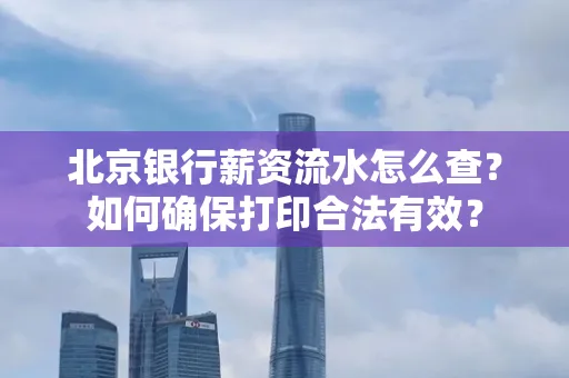 北京银行薪资流水怎么查?如何确保打印合法有效?