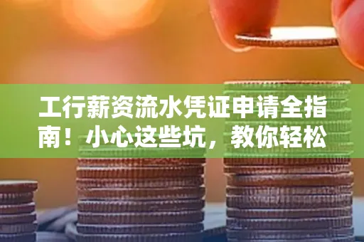 工行薪资流水凭证申请全指南!小心这些坑,教你轻松避雷