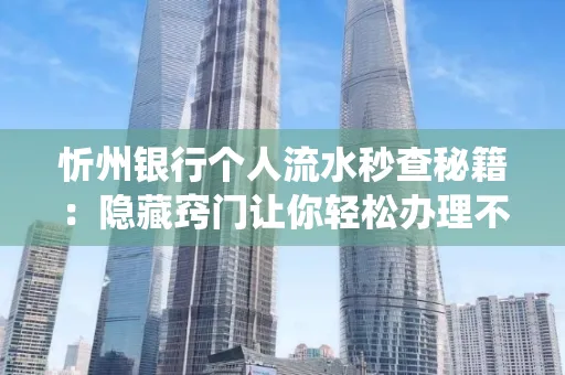忻州银行个人流水秒查秘籍:隐藏窍门让你轻松办理不绕路