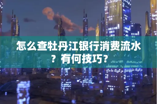 怎么查牡丹江银行消费流水?有何技巧?