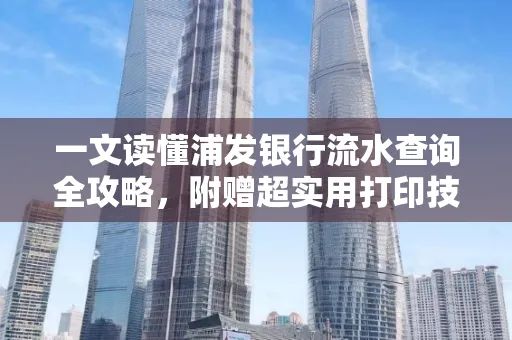 一文读懂浦发银行流水查询全攻略,附赠超实用打印技巧