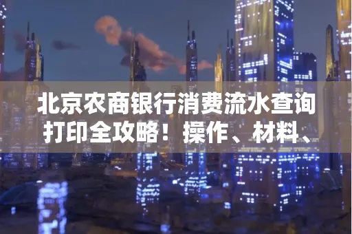 北京农商银行消费流水查询打印全攻略!操作、材料、避坑指南都在这里