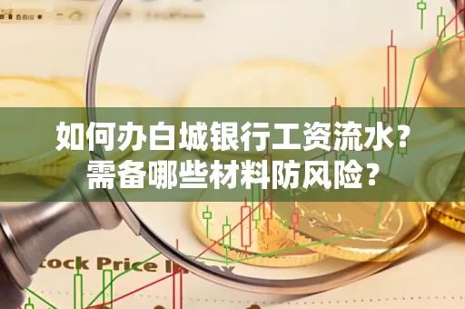 如何办白城银行工资流水?需备哪些材料防风险?