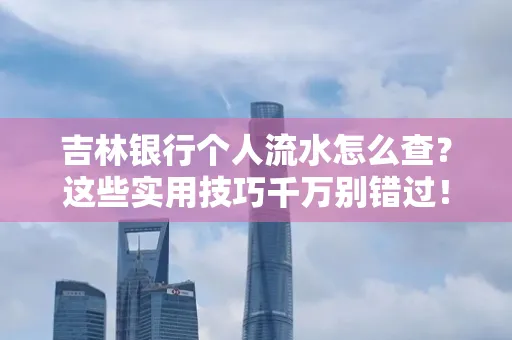 吉林银行个人流水怎么查?这些实用技巧千万别错过!