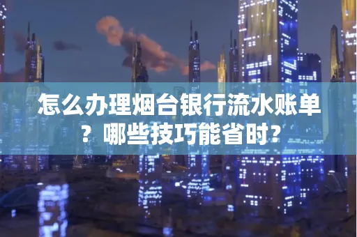 怎么办理烟台银行流水账单?哪些技巧能省时?