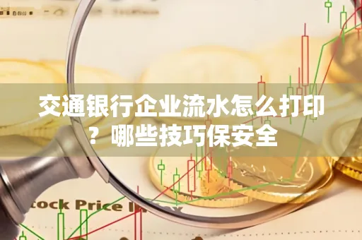 交通银行企业流水怎么打印?哪些技巧保安全