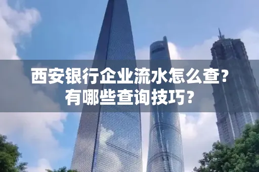 西安银行企业流水怎么查?有哪些查询技巧?