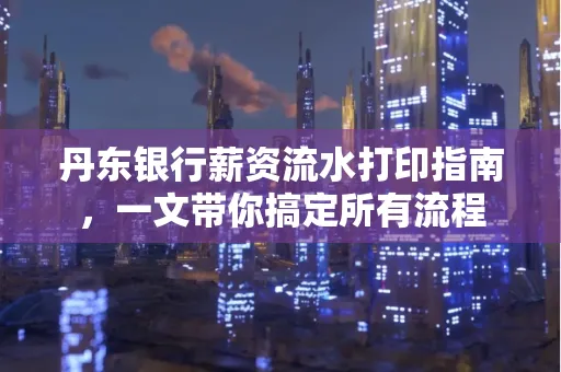 丹东银行薪资流水打印指南,一文带你搞定所有流程 丹东银行薪资流水打印指南,一文带你搞定所有流程