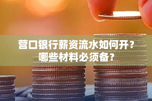 营口银行薪资流水如何开?哪些材料必须备?