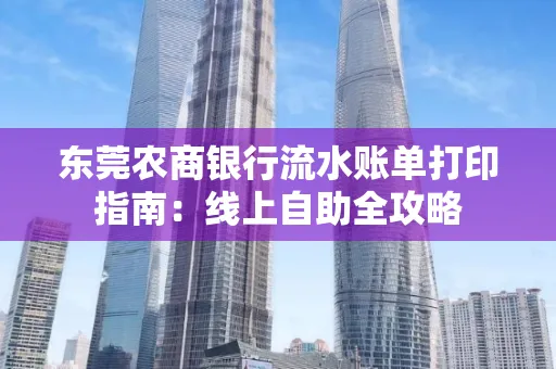 东莞农商银行流水账单打印指南:线上自助全攻略