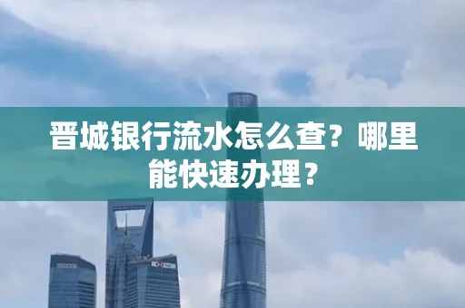 晋城银行流水怎么查?哪里能快速办理?