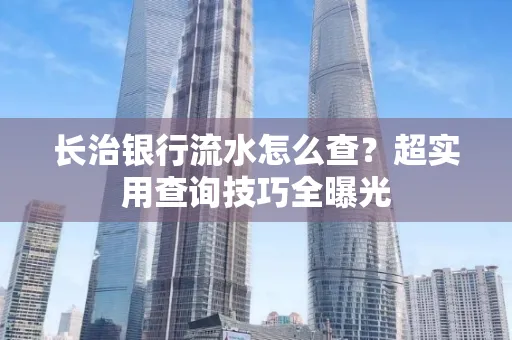 长治银行流水怎么查?超实用查询技巧全曝光