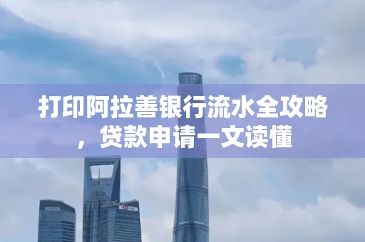 打印阿拉善银行流水全攻略,贷款申请一文读懂