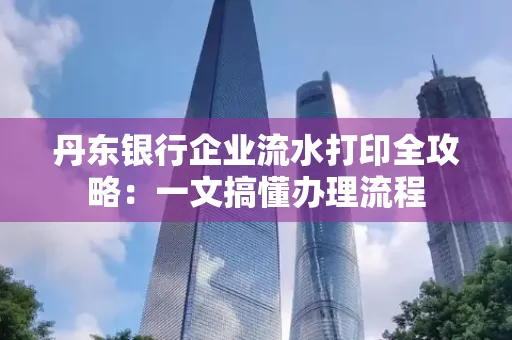 丹东银行企业流水打印全攻略:一文搞懂办理流程