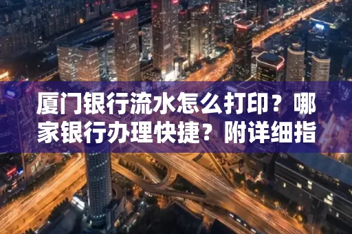 厦门银行流水怎么打印?哪家银行办理快捷?附详细指南