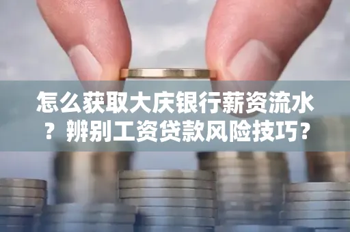 怎么获取大庆银行薪资流水?辨别工资贷款风险技巧?