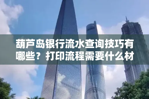 葫芦岛银行流水查询技巧有哪些?打印流程需要什么材料避免贷款风险