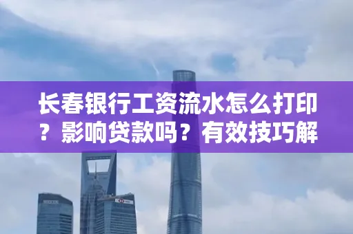 长春银行工资流水怎么打印?影响贷款吗?有效技巧解析