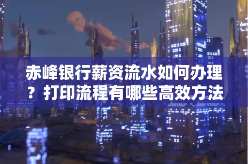 赤峰银行薪资流水如何办理?打印流程有哪些高效方法?