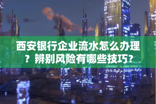 西安银行企业流水怎么办理?辨别风险有哪些技巧?