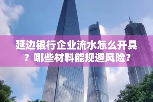 延边银行企业流水怎么开具?哪些材料能规避风险?