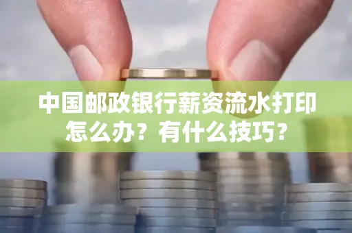 中国邮政银行薪资流水打印怎么办?有什么技巧?