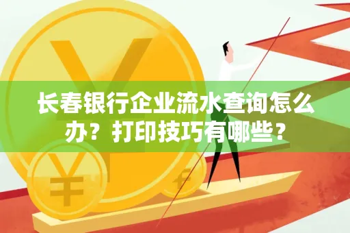 长春银行企业流水查询怎么办?打印技巧有哪些?