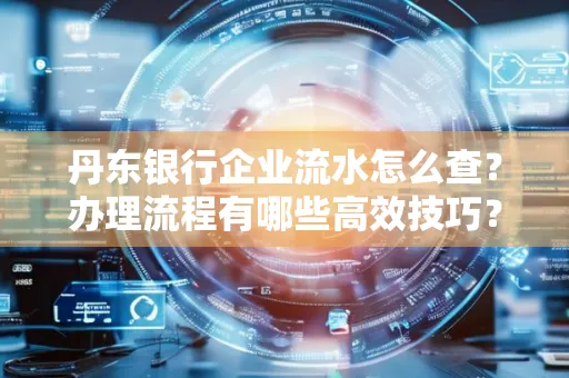 丹东银行企业流水怎么查?办理流程有哪些高效技巧?