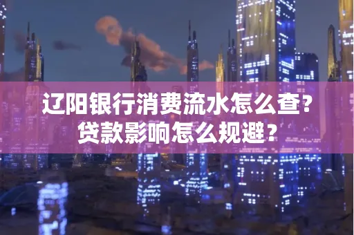 辽阳银行消费流水怎么查?贷款影响怎么规避?