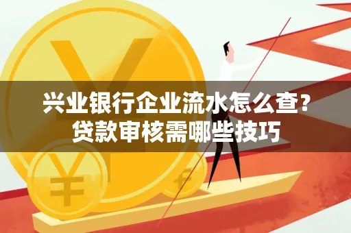 兴业银行企业流水怎么查?贷款审核需哪些技巧