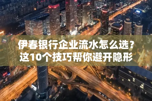 伊春银行企业流水怎么选？这10个技巧帮你避开隐形坑