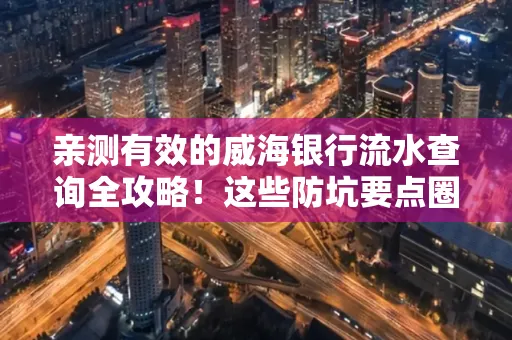 亲测有效的威海银行流水查询全攻略！这些防坑要点圈起来重点看