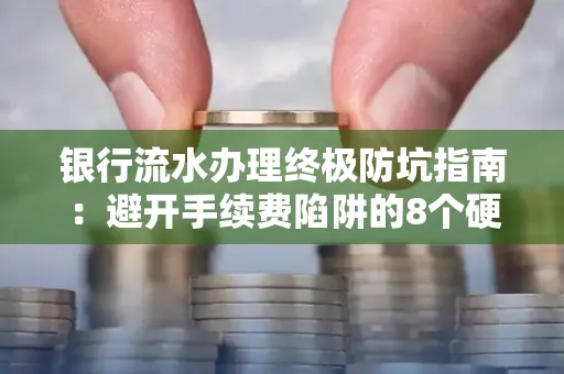 银行流水办理终极防坑指南：避开手续费陷阱的8个硬核技巧