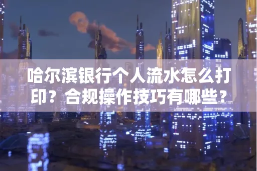 哈尔滨银行个人流水怎么打印？合规操作技巧有哪些？