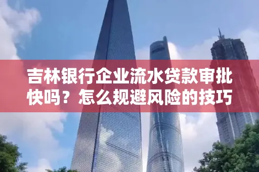 吉林银行企业流水贷款审批快吗?怎么规避风险的技巧解析