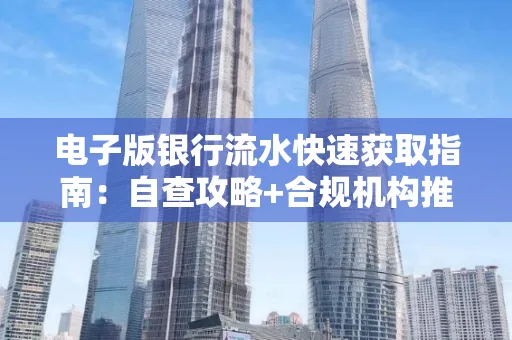 电子版银行流水快速获取指南:自查攻略+合规机构推荐
