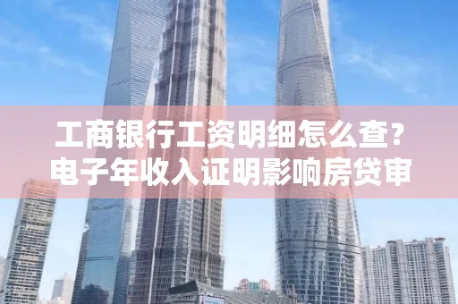工商银行工资明细怎么查？电子年收入证明影响房贷审批吗？