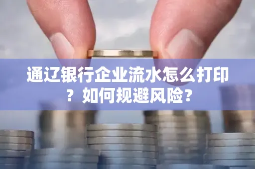 通辽银行企业流水怎么打印?如何规避风险?