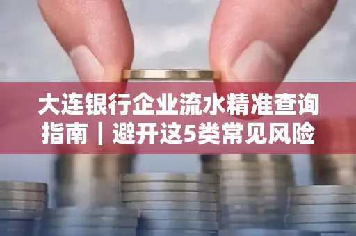 大连银行企业流水精准查询指南|避开这5类常见风险露一手技巧