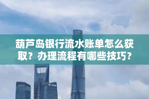 葫芦岛银行流水账单怎么获取?办理流程有哪些技巧?