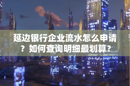 延边银行企业流水怎么申请?如何查询明细最划算?
