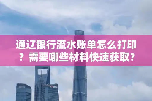 通辽银行流水账单怎么打印?需要哪些材料快速获取?