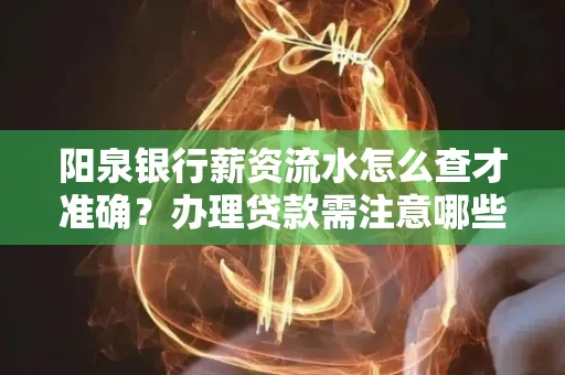 阳泉银行薪资流水怎么查才准确?办理贷款需注意哪些细节?