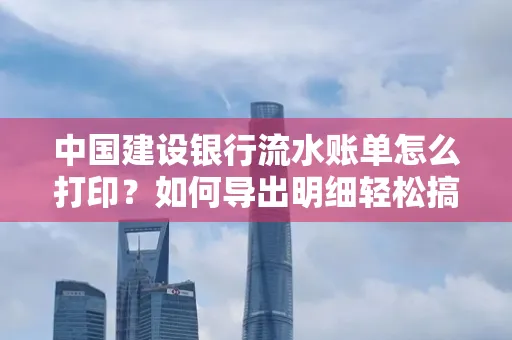 中国建设银行流水账单怎么打印?如何导出明细轻松搞定