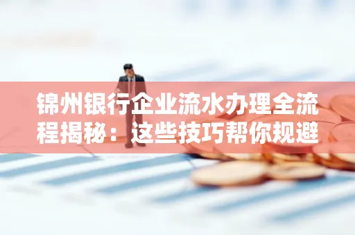 锦州银行企业流水办理全流程揭秘:这些技巧帮你规避90%风险