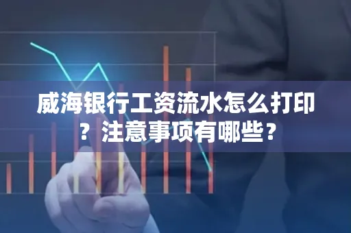 威海银行工资流水怎么打印?注意事项有哪些?