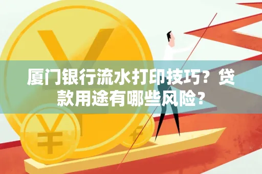 厦门银行流水打印技巧?贷款用途有哪些风险?