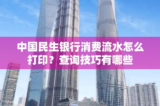 中国民生银行消费流水怎么打印?查询技巧有哪些