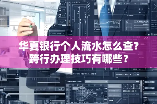 华夏银行个人流水怎么查?跨行办理技巧有哪些?